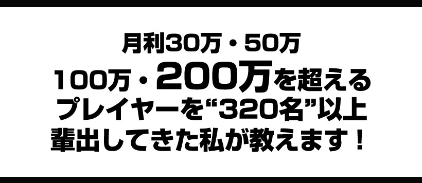 月利30万・50万・100万・200万を超えるプレイヤー達を320名以上排出してきた私が教えます！